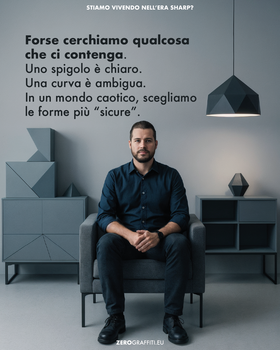 Forse cerchiamo qualcosa che ci contenga. Uno spigolo è chiaro. Una curva è ambigua. In un mondo caotico, scegliamo le forme più “sicure”.